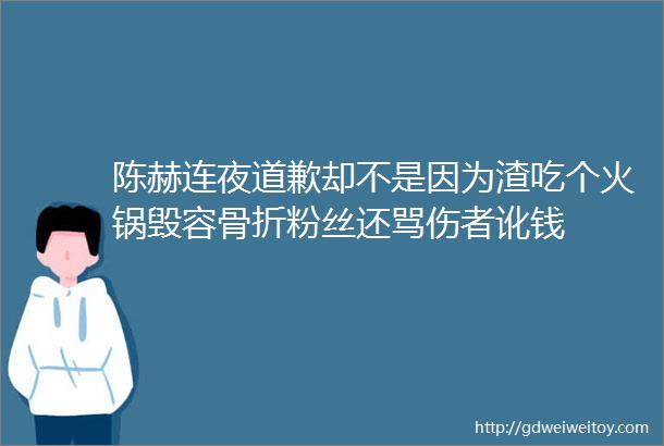 陈赫连夜道歉却不是因为渣吃个火锅毁容骨折粉丝还骂伤者讹钱