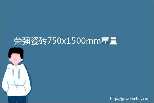 荣强瓷砖750x1500mm重量