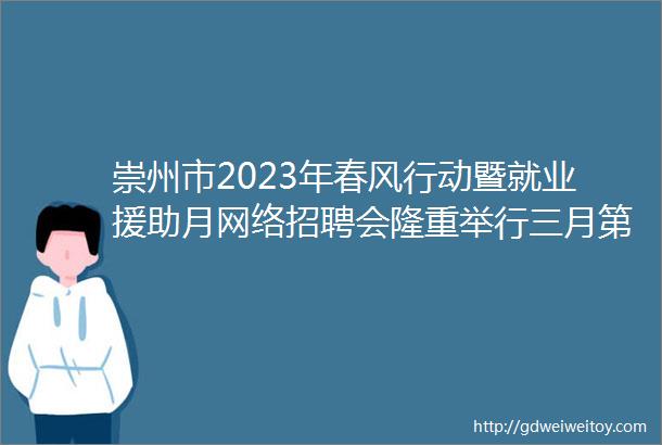 崇州市2023年春风行动暨就业援助月网络招聘会隆重举行三月第四期