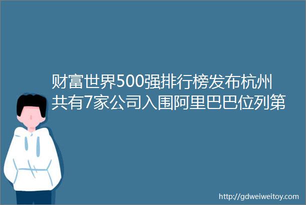 财富世界500强排行榜发布杭州共有7家公司入围阿里巴巴位列第63位