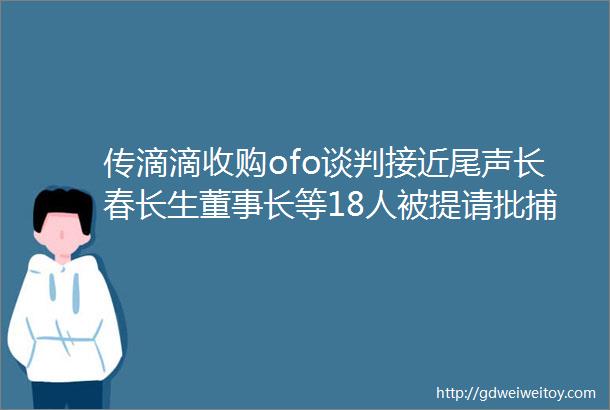 传滴滴收购ofo谈判接近尾声长春长生董事长等18人被提请批捕特斯拉推冲浪板价格过万邦早报