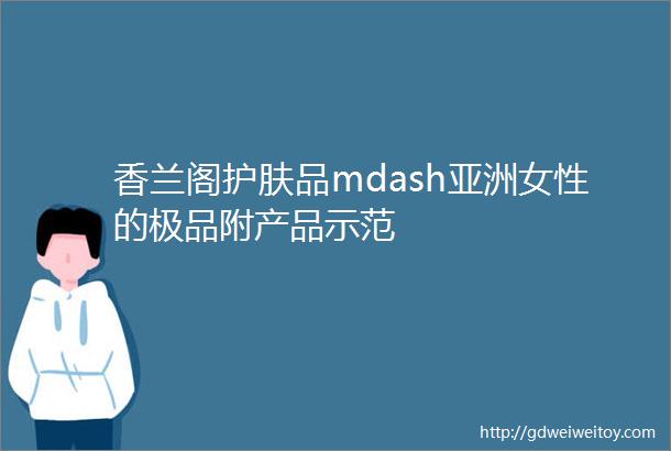 香兰阁护肤品mdash亚洲女性的极品附产品示范