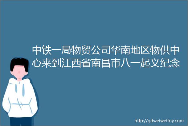 中铁一局物贸公司华南地区物供中心来到江西省南昌市八一起义纪念馆开展主题党日活动