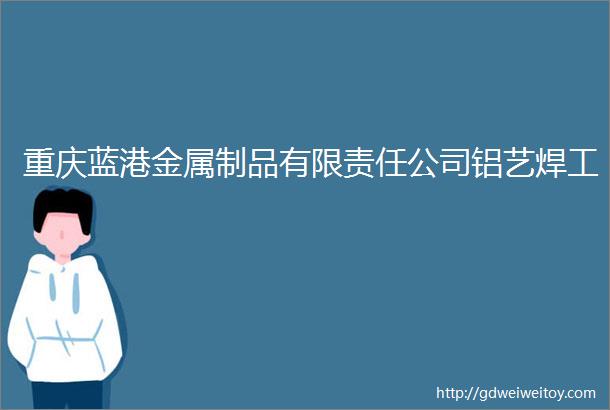 重庆蓝港金属制品有限责任公司铝艺焊工