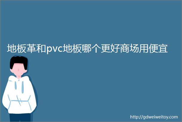 地板革和pvc地板哪个更好商场用便宜