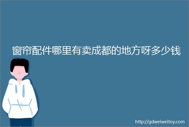 窗帘配件哪里有卖成都的地方呀多少钱