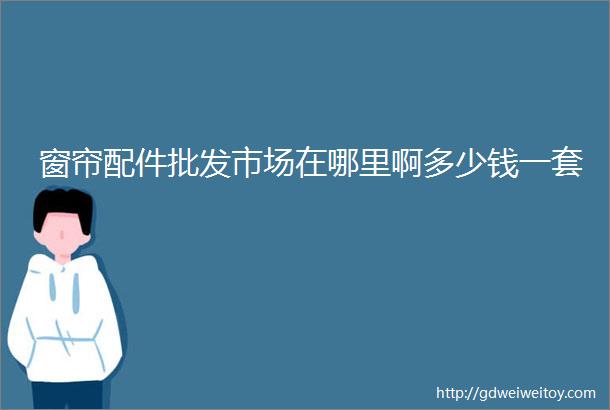 窗帘配件批发市场在哪里啊多少钱一套