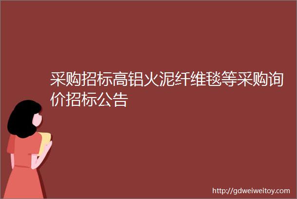 采购招标高铝火泥纤维毯等采购询价招标公告