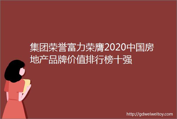 集团荣誉富力荣膺2020中国房地产品牌价值排行榜十强