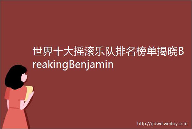 世界十大摇滚乐队排名榜单揭晓BreakingBenjamin名列榜首