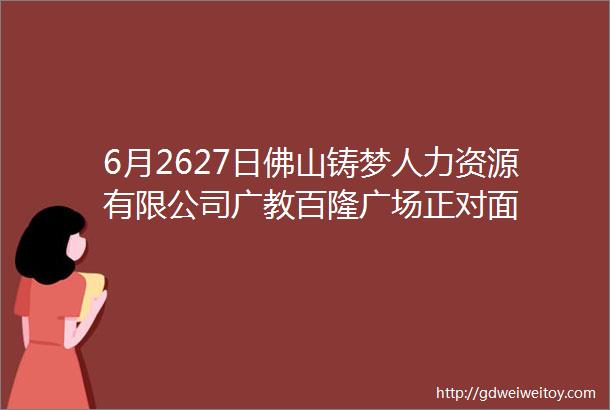 6月2627日佛山铸梦人力资源有限公司广教百隆广场正对面