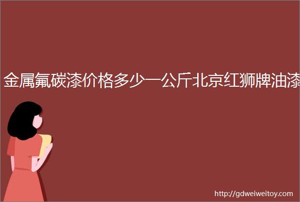 金属氟碳漆价格多少一公斤北京红狮牌油漆