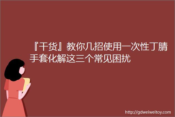 『干货』教你几招使用一次性丁腈手套化解这三个常见困扰