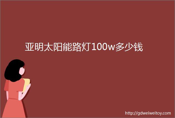 亚明太阳能路灯100w多少钱