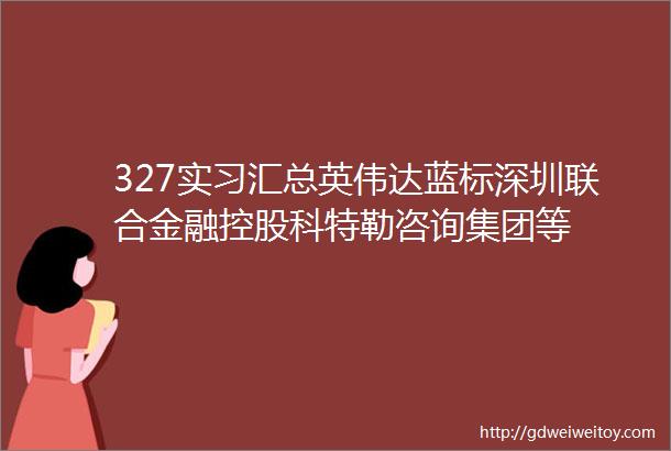 327实习汇总英伟达蓝标深圳联合金融控股科特勒咨询集团等