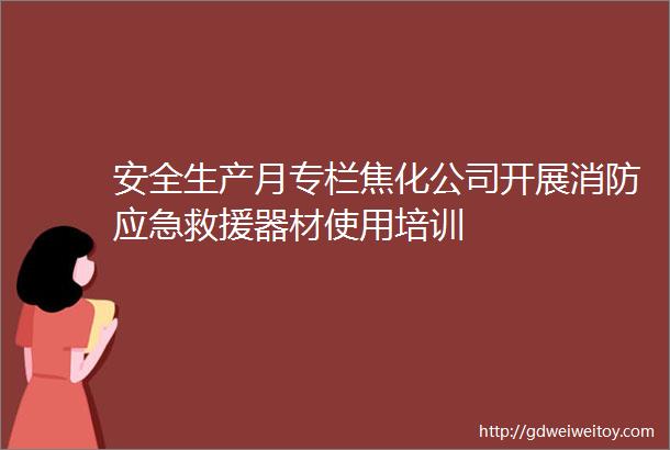 安全生产月专栏焦化公司开展消防应急救援器材使用培训