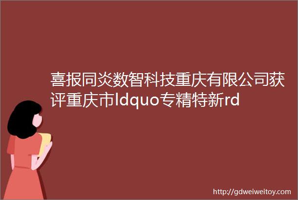 喜报同炎数智科技重庆有限公司获评重庆市ldquo专精特新rdquo企业称号