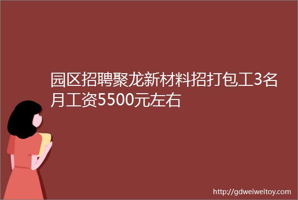 园区招聘聚龙新材料招打包工3名月工资5500元左右