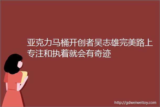 亚克力马桶开创者吴志雄完美路上专注和执着就会有奇迹