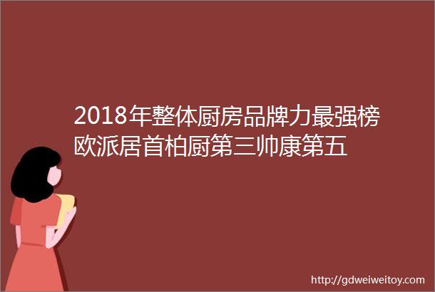 2018年整体厨房品牌力最强榜欧派居首柏厨第三帅康第五