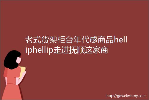 老式货架柜台年代感商品helliphellip走进抚顺这家商店如同回到30年前