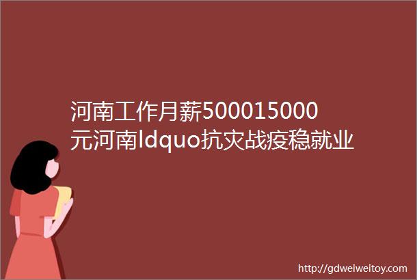 河南工作月薪500015000元河南ldquo抗灾战疫稳就业rdquo网络招聘会100单位3000余岗位