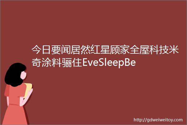 今日要闻居然红星顾家全屋科技米奇涂料骊住EveSleepBensons等企业重要消息