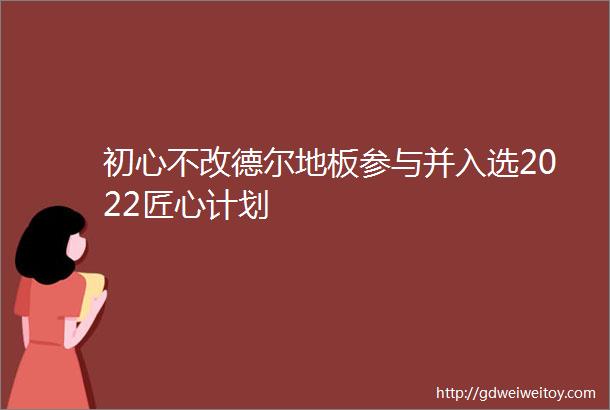 初心不改德尔地板参与并入选2022匠心计划