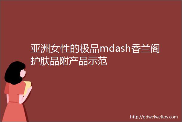 亚洲女性的极品mdash香兰阁护肤品附产品示范