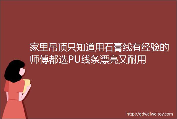 家里吊顶只知道用石膏线有经验的师傅都选PU线条漂亮又耐用