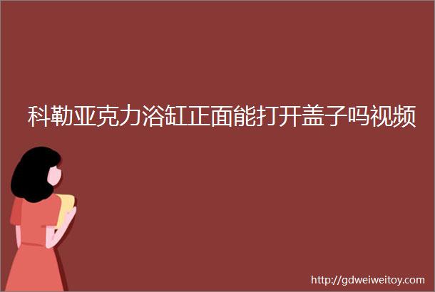 科勒亚克力浴缸正面能打开盖子吗视频