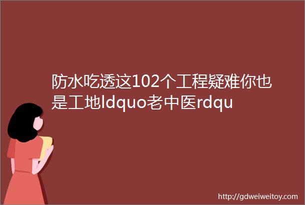 防水吃透这102个工程疑难你也是工地ldquo老中医rdquo了