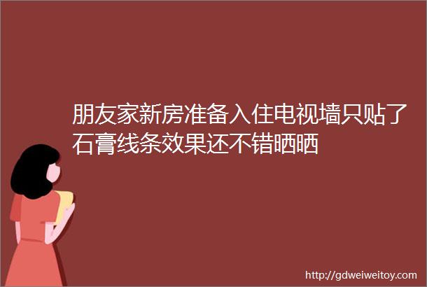 朋友家新房准备入住电视墙只贴了石膏线条效果还不错晒晒