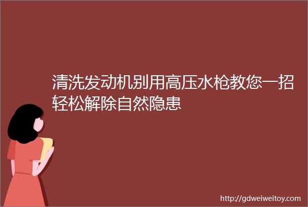 清洗发动机别用高压水枪教您一招轻松解除自然隐患