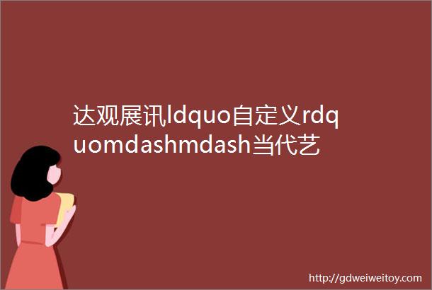 达观展讯ldquo自定义rdquomdashmdash当代艺术四人展