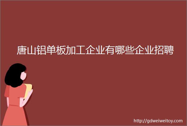 唐山铝单板加工企业有哪些企业招聘