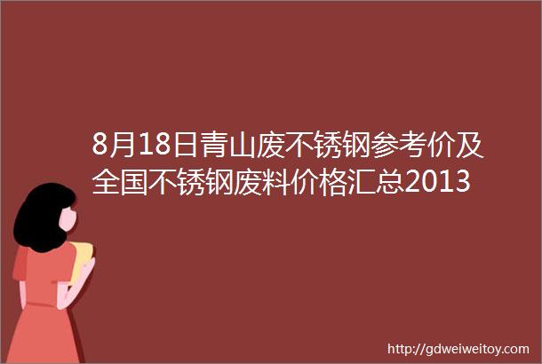 8月18日青山废不锈钢参考价及全国不锈钢废料价格汇总201304涨价