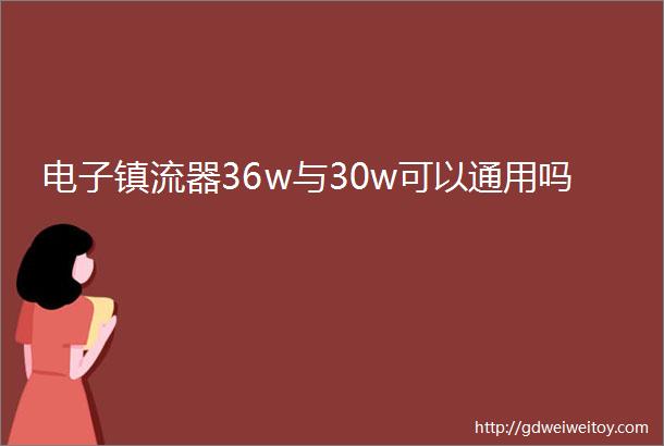 电子镇流器36w与30w可以通用吗