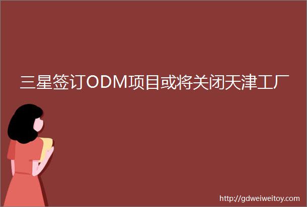 三星签订ODM项目或将关闭天津工厂