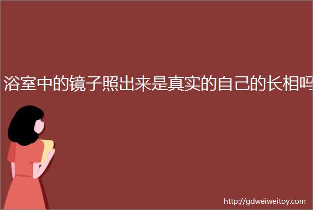 浴室中的镜子照出来是真实的自己的长相吗