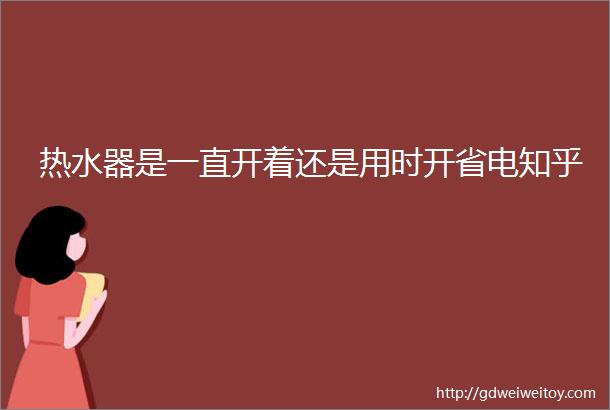 热水器是一直开着还是用时开省电知乎