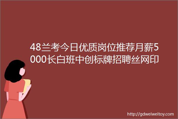 48兰考今日优质岗位推荐月薪5000长白班中创标牌招聘丝网印刷师傅业务销售设计师视频剪辑师等