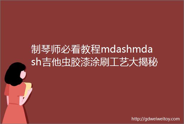 制琴师必看教程mdashmdash吉他虫胶漆涂刷工艺大揭秘