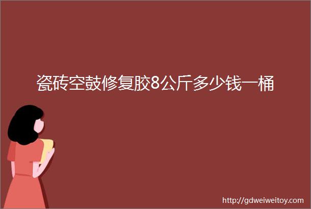 瓷砖空鼓修复胶8公斤多少钱一桶