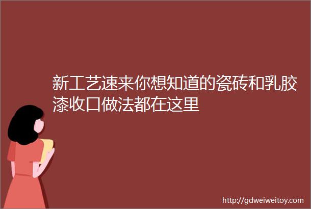 新工艺速来你想知道的瓷砖和乳胶漆收口做法都在这里