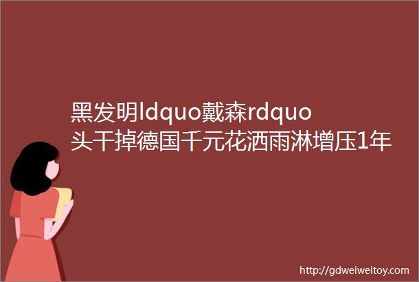 黑发明ldquo戴森rdquo头干掉德国千元花洒雨淋增压1年省几吨水