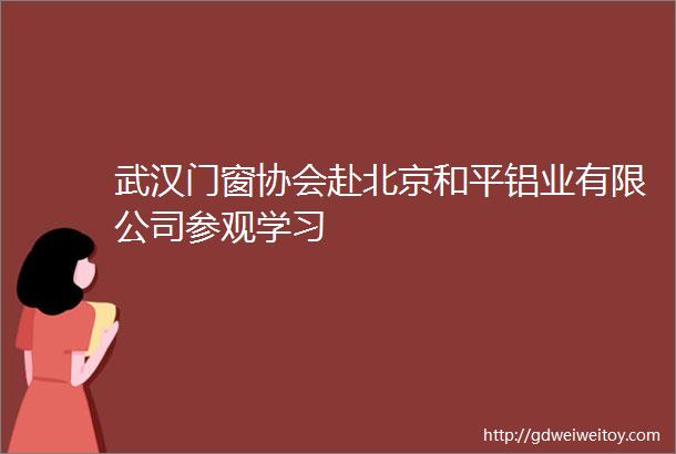 武汉门窗协会赴北京和平铝业有限公司参观学习