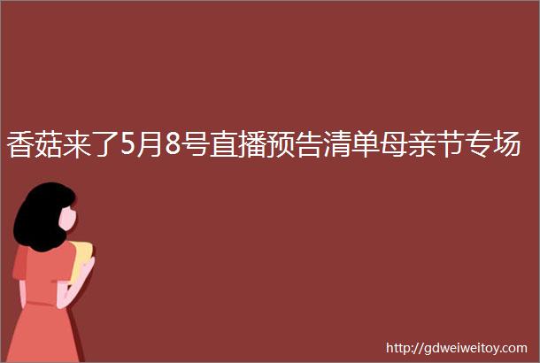 香菇来了5月8号直播预告清单母亲节专场