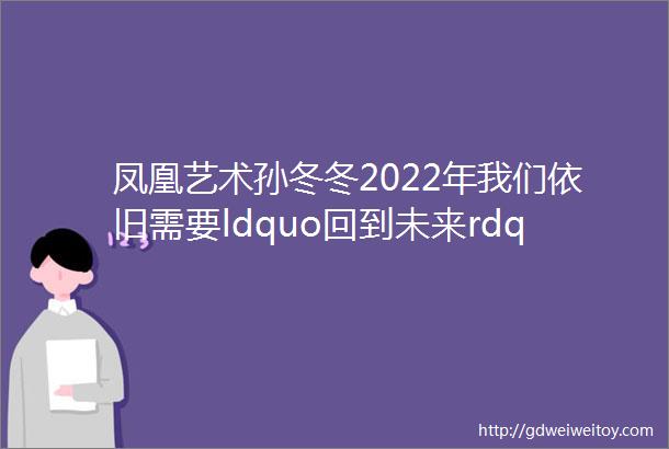 凤凰艺术孙冬冬2022年我们依旧需要ldquo回到未来rdquo