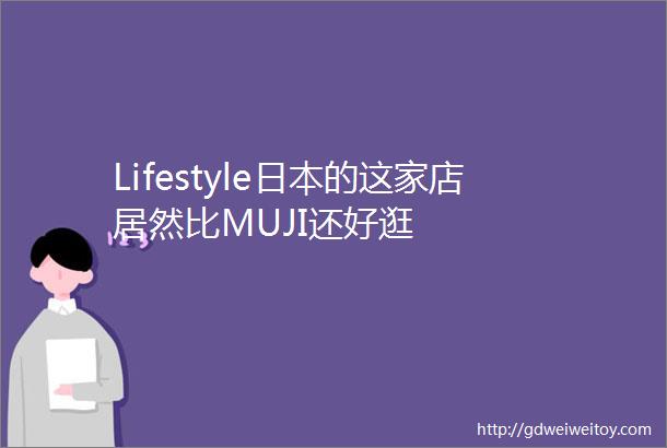 Lifestyle日本的这家店居然比MUJI还好逛